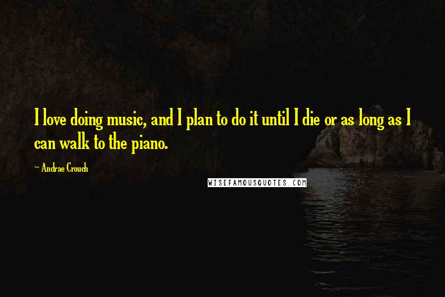 Andrae Crouch quotes: I love doing music, and I plan to do it until I die or as long as I can walk to the piano.