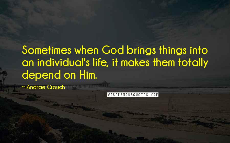 Andrae Crouch quotes: Sometimes when God brings things into an individual's life, it makes them totally depend on Him.
