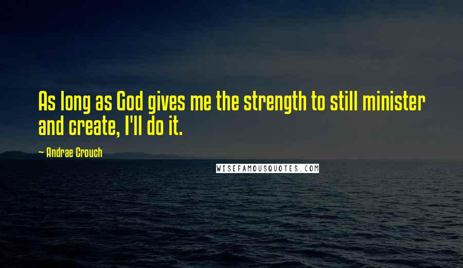 Andrae Crouch quotes: As long as God gives me the strength to still minister and create, I'll do it.