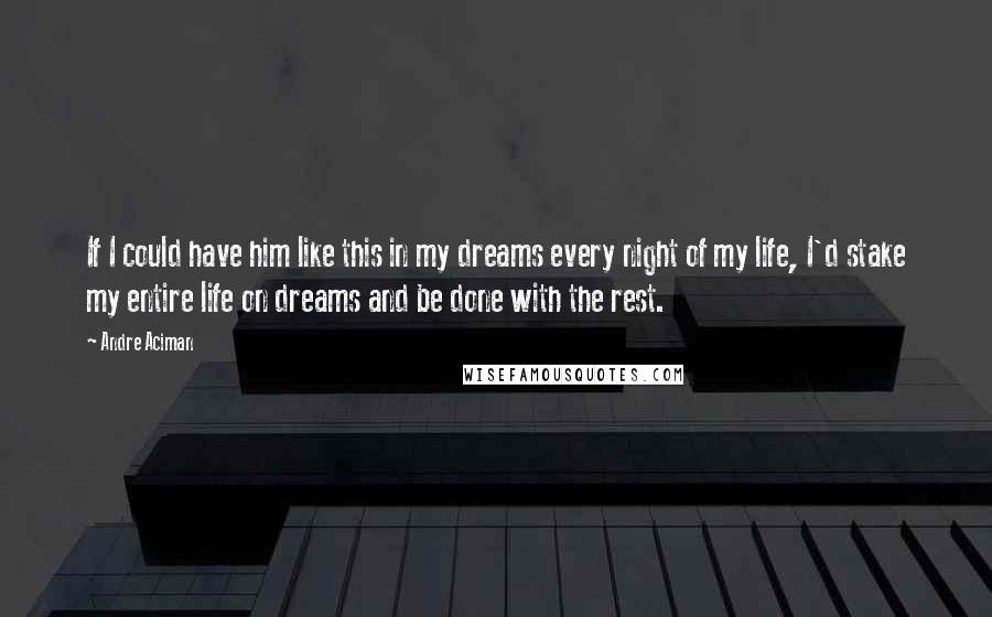 Andre Aciman quotes: If I could have him like this in my dreams every night of my life, I'd stake my entire life on dreams and be done with the rest.