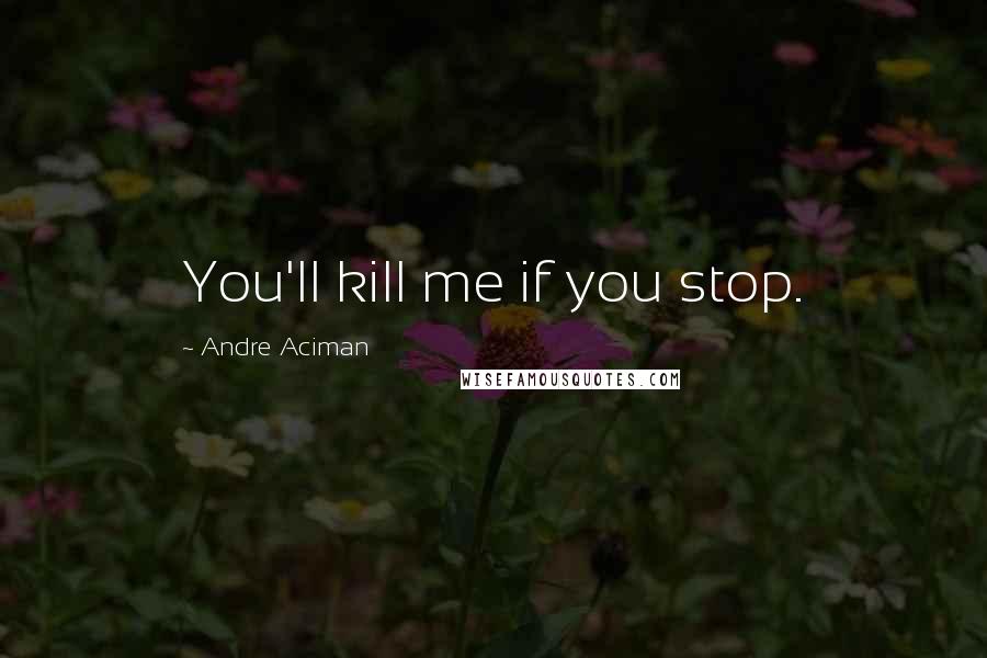 Andre Aciman quotes: You'll kill me if you stop.