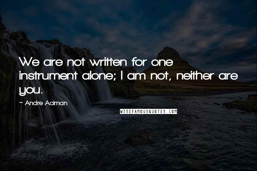 Andre Aciman quotes: We are not written for one instrument alone; I am not, neither are you.