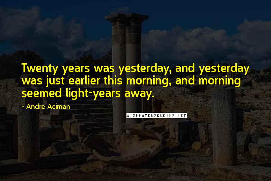 Andre Aciman quotes: Twenty years was yesterday, and yesterday was just earlier this morning, and morning seemed light-years away.
