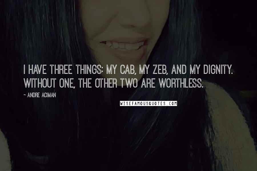 Andre Aciman quotes: I have three things: my cab, my zeb, and my dignity. Without one, the other two are worthless.