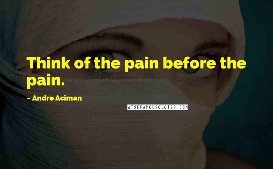 Andre Aciman quotes: Think of the pain before the pain.