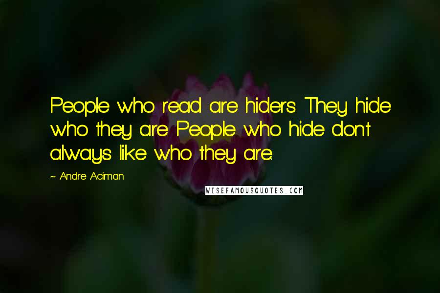 Andre Aciman quotes: People who read are hiders. They hide who they are. People who hide don't always like who they are.