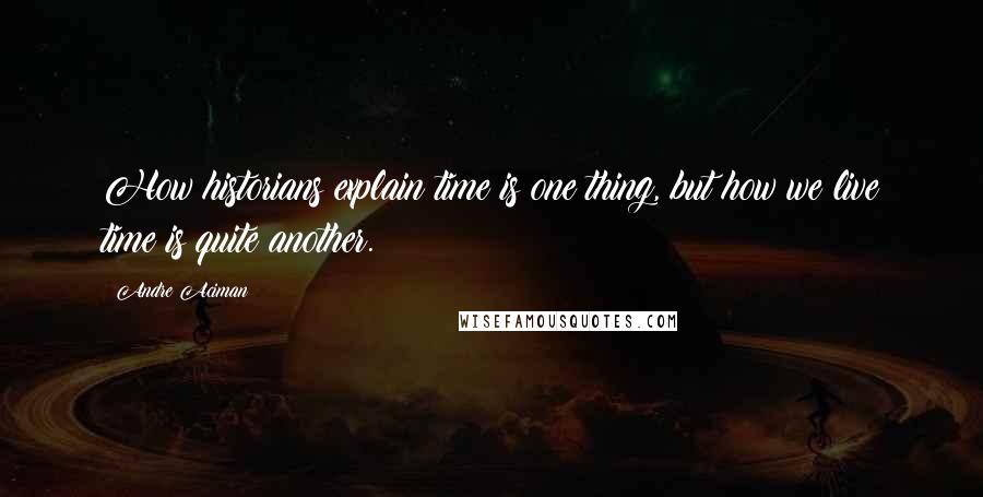 Andre Aciman quotes: How historians explain time is one thing, but how we live time is quite another.