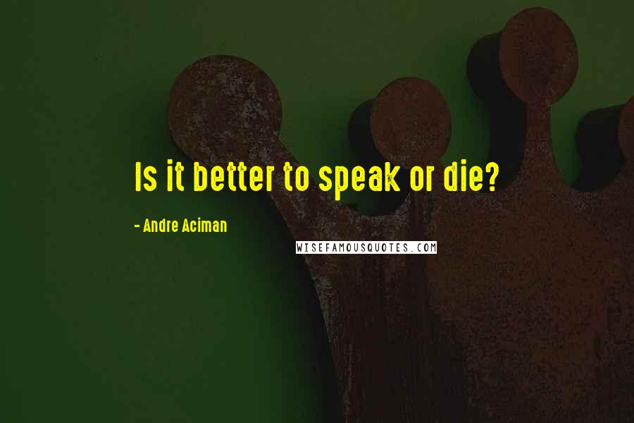 Andre Aciman quotes: Is it better to speak or die?