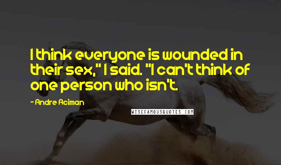 Andre Aciman quotes: I think everyone is wounded in their sex," I said. "I can't think of one person who isn't.