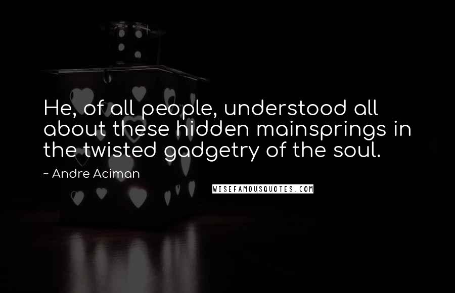 Andre Aciman quotes: He, of all people, understood all about these hidden mainsprings in the twisted gadgetry of the soul.