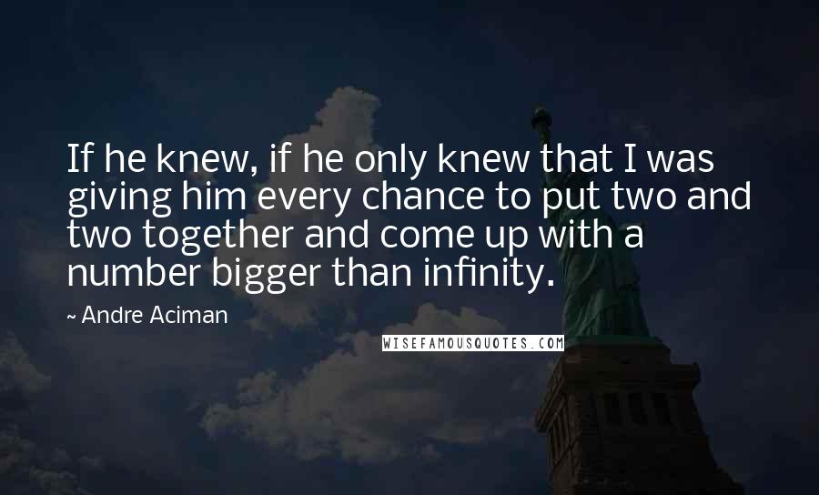 Andre Aciman quotes: If he knew, if he only knew that I was giving him every chance to put two and two together and come up with a number bigger than infinity.