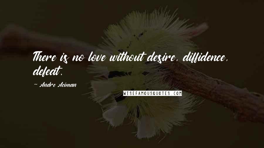 Andre Aciman quotes: There is no love without desire, diffidence, defeat.