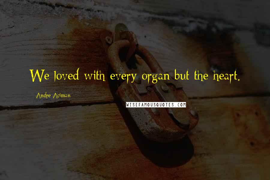 Andre Aciman quotes: We loved with every organ but the heart.