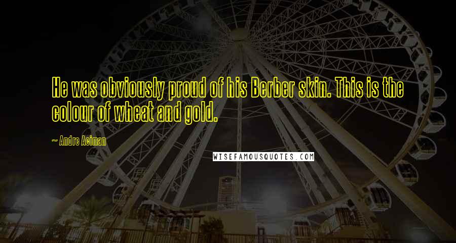 Andre Aciman quotes: He was obviously proud of his Berber skin. This is the colour of wheat and gold.