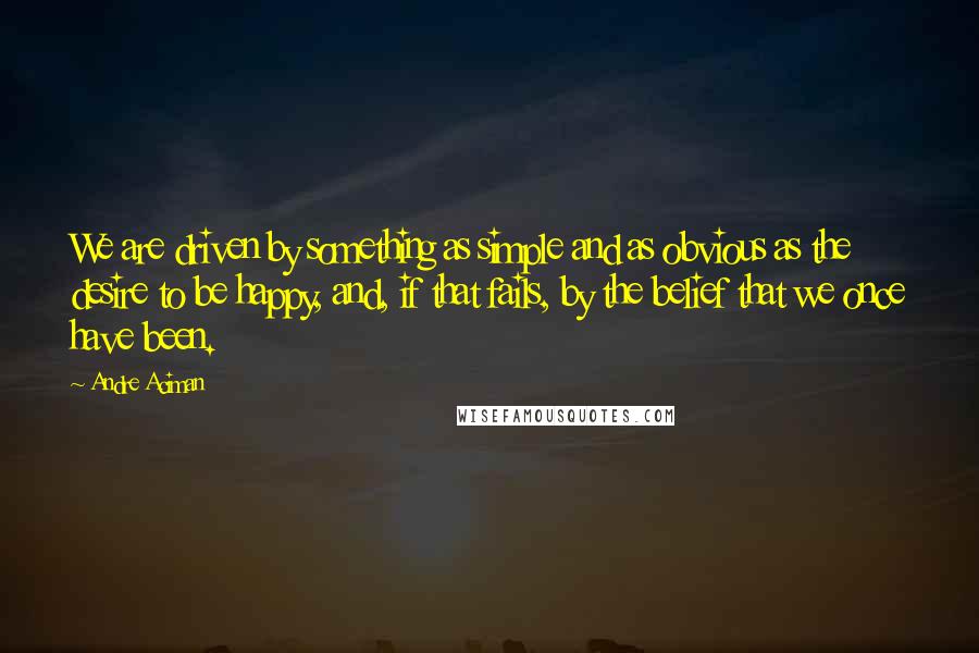 Andre Aciman quotes: We are driven by something as simple and as obvious as the desire to be happy, and, if that fails, by the belief that we once have been.