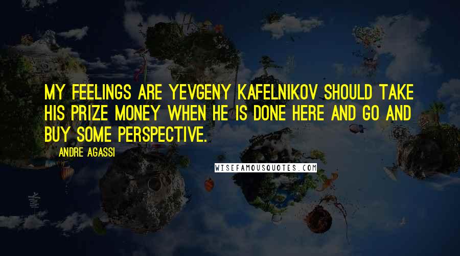 Andre Agassi quotes: My feelings are Yevgeny Kafelnikov should take his prize money when he is done here and go and buy some perspective.