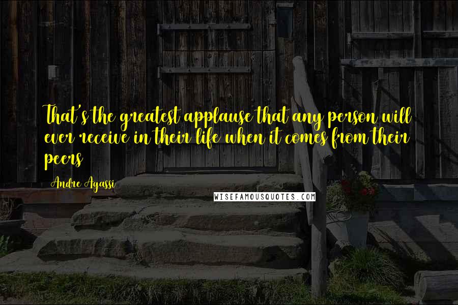 Andre Agassi quotes: That's the greatest applause that any person will ever receive in their life when it comes from their peers Andre Agassi quotes: That's the greatest applause that any person will ever receive in their life when it comes from their peers
