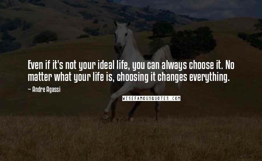 Andre Agassi quotes: Even if it's not your ideal life, you can always choose it. No matter what your life is, choosing it changes everything. Andre Agassi quotes: Even if it's not your ideal life, you can always choose it. No matter what your life is, choosing it changes everything.