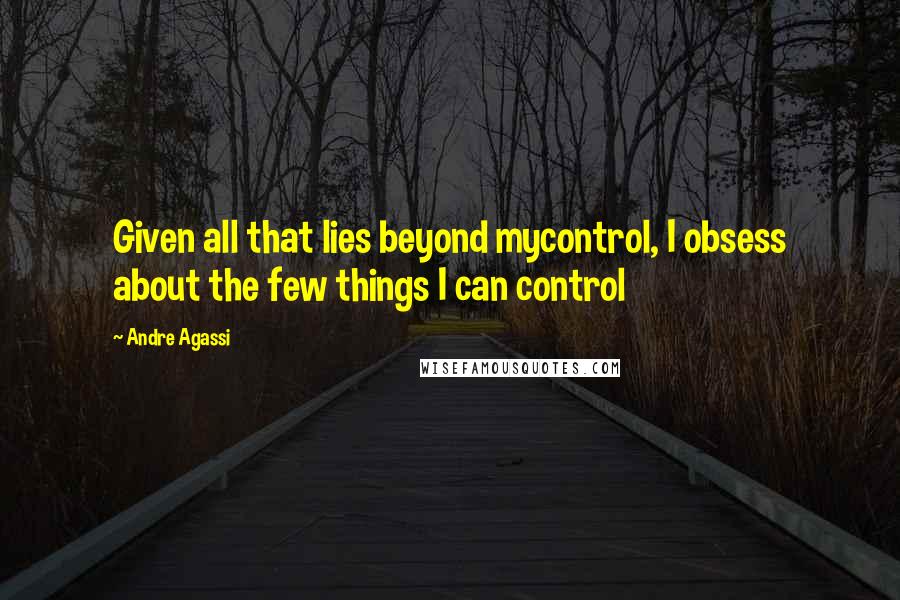 Andre Agassi quotes: Given all that lies beyond mycontrol, I obsess about the few things I can control