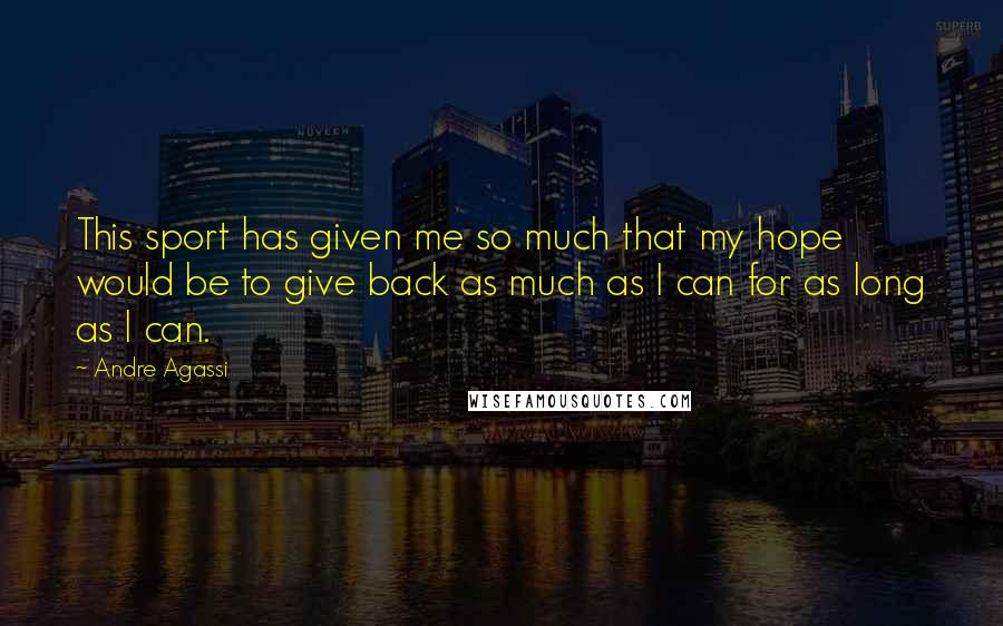 Andre Agassi quotes: This sport has given me so much that my hope would be to give back as much as I can for as long as I can. Andre Agassi quotes: This sport has given me so much that my hope would be to give back as much as I can for as long as I can.