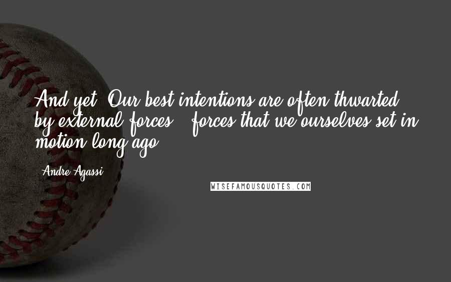 Andre Agassi quotes: And yet. Our best intentions are often thwarted by external forces - forces that we ourselves set in motion long ago. Andre Agassi quotes: And yet. Our best intentions are often thwarted by external forces - forces that we ourselves set in motion long ago.