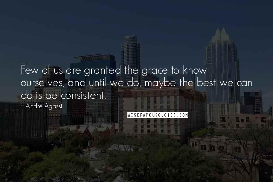 Andre Agassi quotes: Few of us are granted the grace to know ourselves, and until we do, maybe the best we can do is be consistent. Andre Agassi quotes: Few of us are granted the grace to know ourselves, and until we do, maybe the best we can do is be consistent.