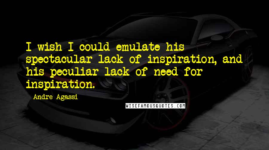 Andre Agassi quotes: I wish I could emulate his spectacular lack of inspiration, and his peculiar lack of need for inspiration. Andre Agassi quotes: I wish I could emulate his spectacular lack of inspiration, and his peculiar lack of need for inspiration.
