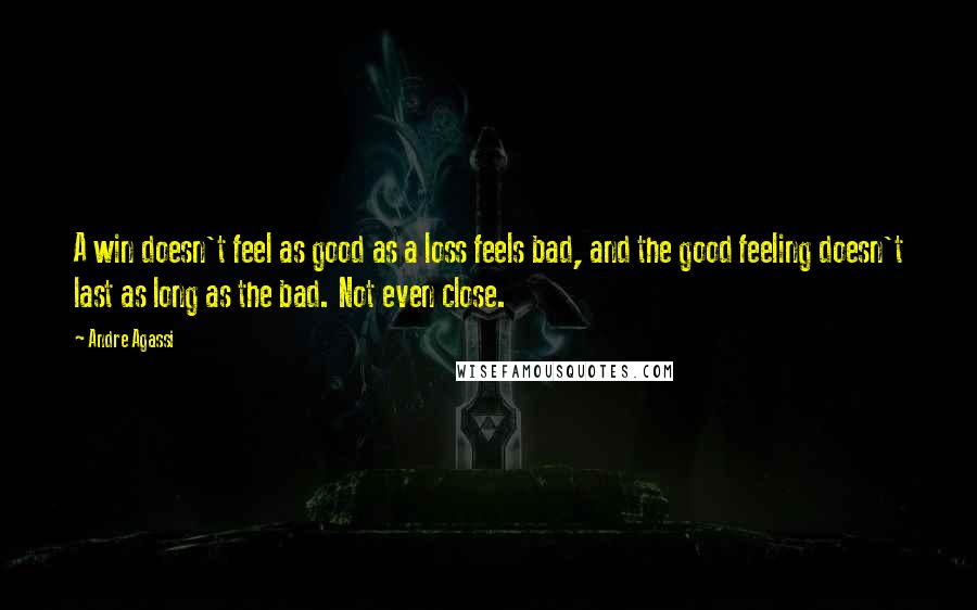 Andre Agassi quotes: A win doesn't feel as good as a loss feels bad, and the good feeling doesn't last as long as the bad. Not even close.