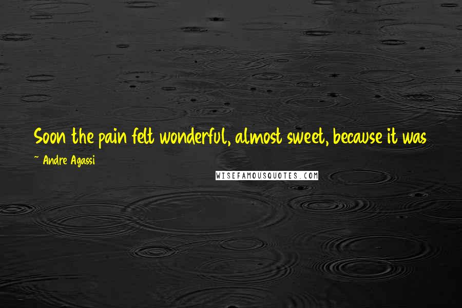 Andre Agassi quotes: Soon the pain felt wonderful, almost sweet, because it was the kind that you can tell precedes relief. But maybe all pain is like that.