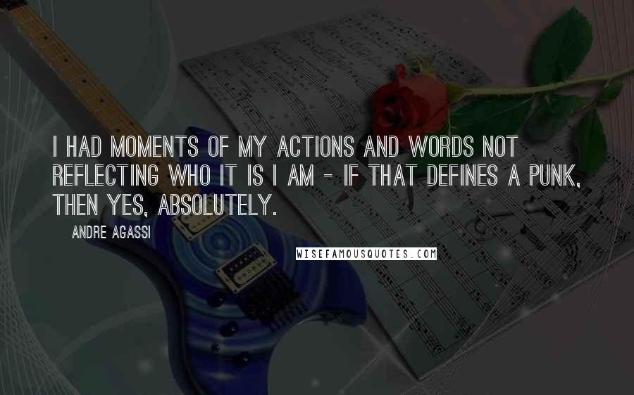 Andre Agassi quotes: I had moments of my actions and words not reflecting who it is I am - if that defines a punk, then yes, absolutely.