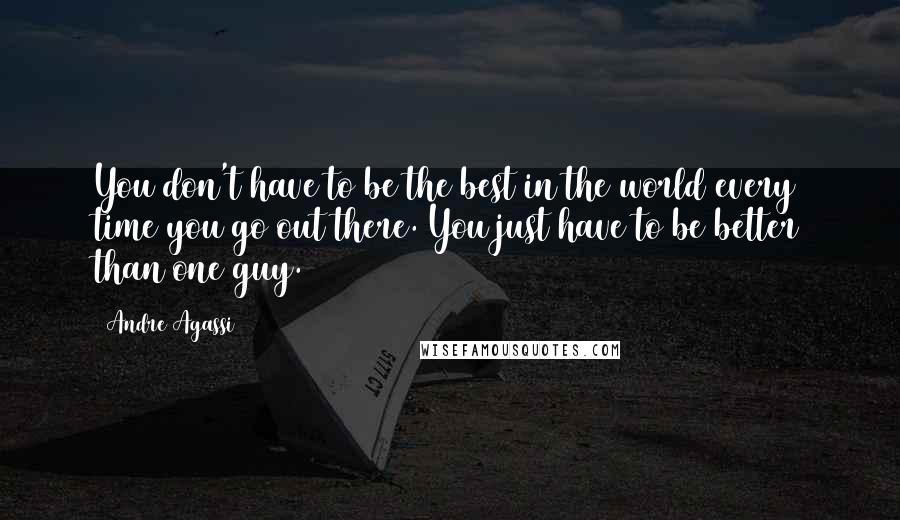 Andre Agassi quotes: You don't have to be the best in the world every time you go out there. You just have to be better than one guy. Andre Agassi quotes: You don't have to be the best in the world every time you go out there. You just have to be better than one guy.