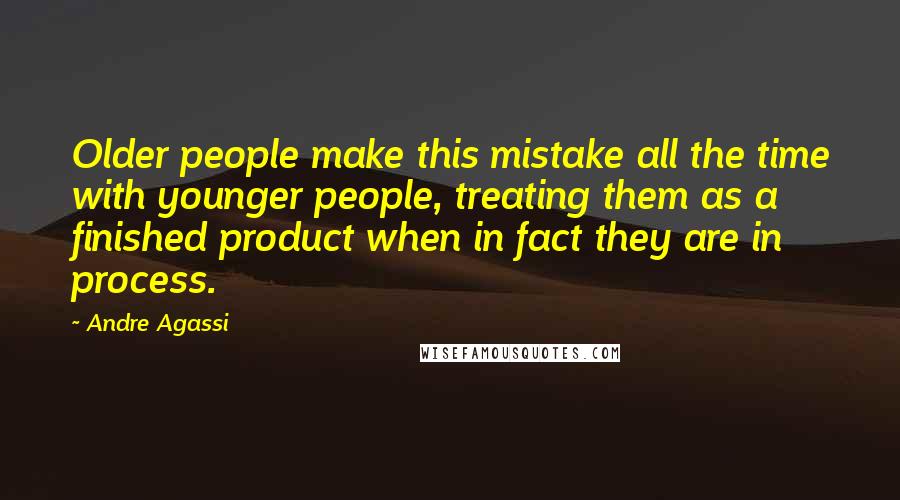 Andre Agassi quotes: Older people make this mistake all the time with younger people, treating them as a finished product when in fact they are in process.