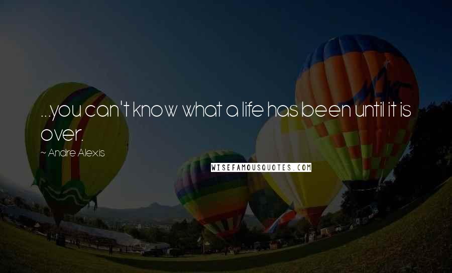 Andre Alexis quotes: ...you can't know what a life has been until it is over.