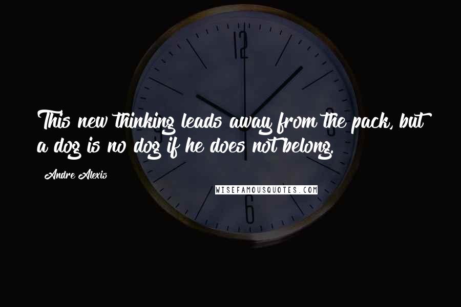 Andre Alexis quotes: This new thinking leads away from the pack, but a dog is no dog if he does not belong.