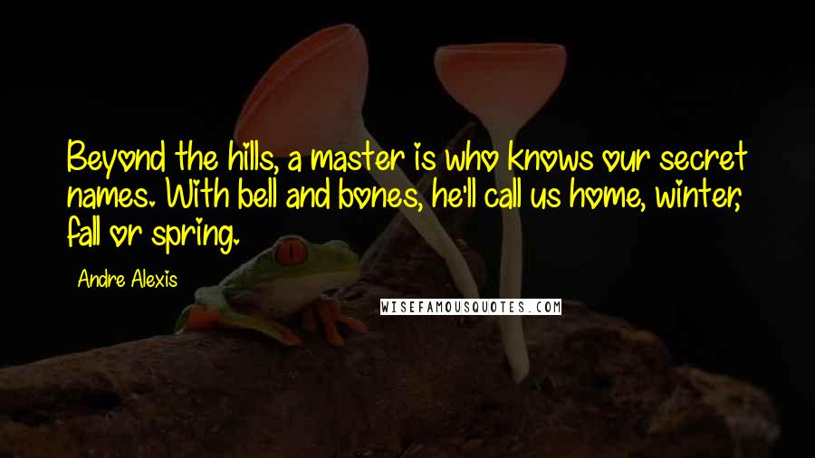 Andre Alexis quotes: Beyond the hills, a master is who knows our secret names. With bell and bones, he'll call us home, winter, fall or spring.