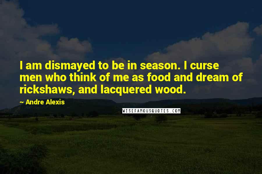 Andre Alexis quotes: I am dismayed to be in season. I curse men who think of me as food and dream of rickshaws, and lacquered wood.