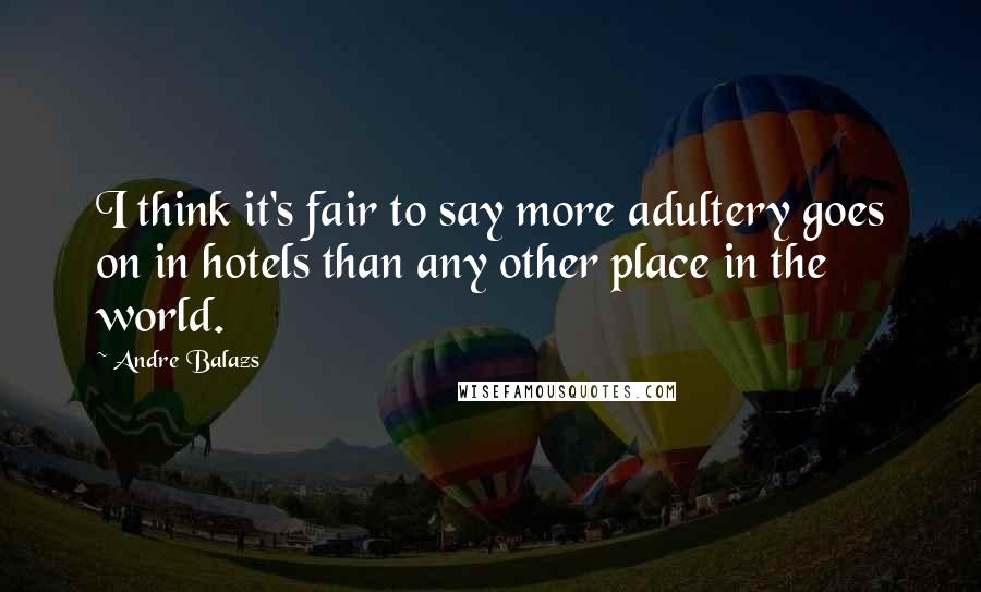 Andre Balazs quotes: I think it's fair to say more adultery goes on in hotels than any other place in the world.