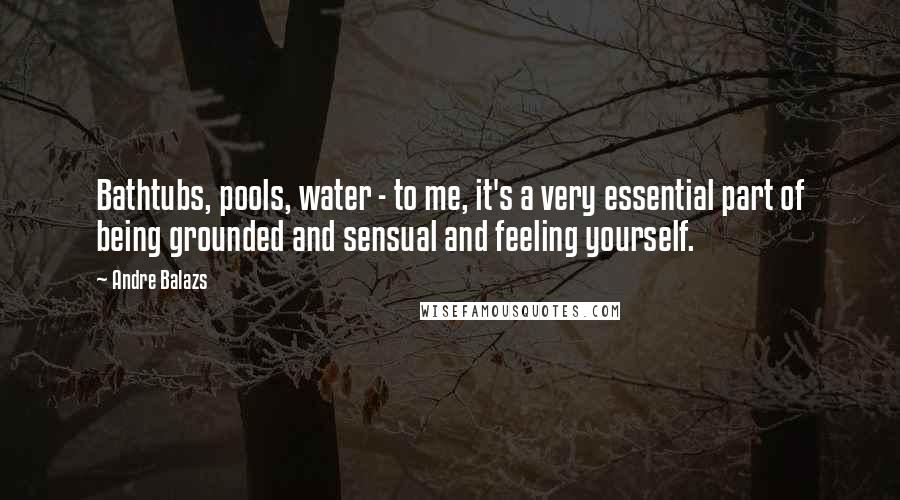 Andre Balazs quotes: Bathtubs, pools, water - to me, it's a very essential part of being grounded and sensual and feeling yourself.
