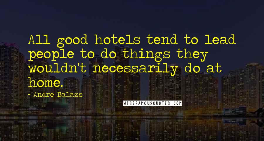 Andre Balazs quotes: All good hotels tend to lead people to do things they wouldn't necessarily do at home.