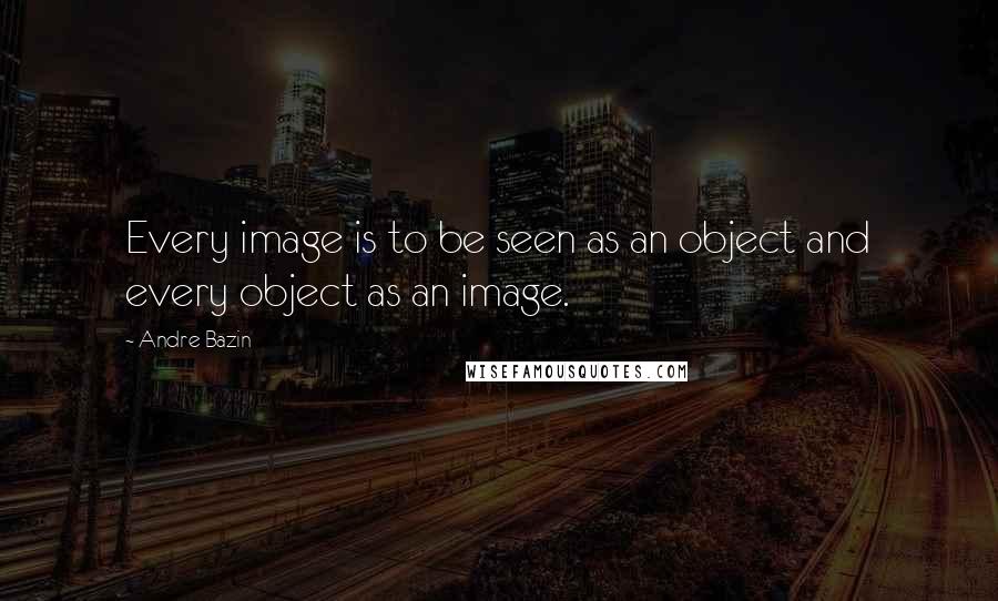 Andre Bazin quotes: Every image is to be seen as an object and every object as an image.