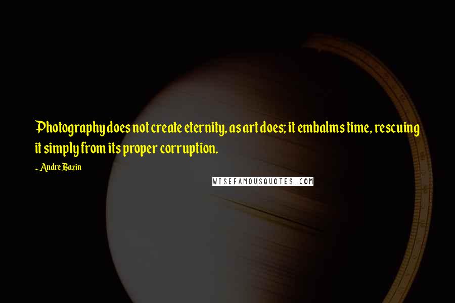 Andre Bazin quotes: Photography does not create eternity, as art does; it embalms time, rescuing it simply from its proper corruption.