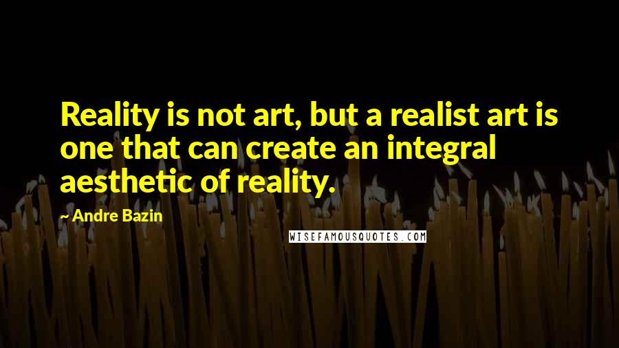 Andre Bazin quotes: Reality is not art, but a realist art is one that can create an integral aesthetic of reality.