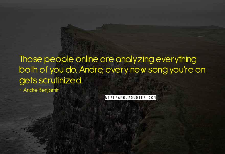 Andre Benjamin quotes: Those people online are analyzing everything both of you do. Andre, every new song you're on gets scrutinized. Andre Benjamin quotes: Those people online are analyzing everything both of you do. Andre, every new song you're on gets scrutinized.