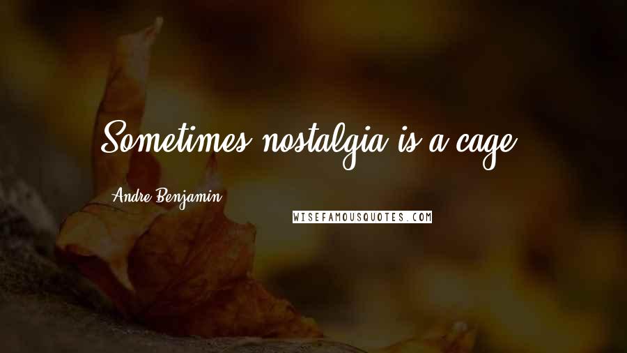 Andre Benjamin quotes: Sometimes nostalgia is a cage.
