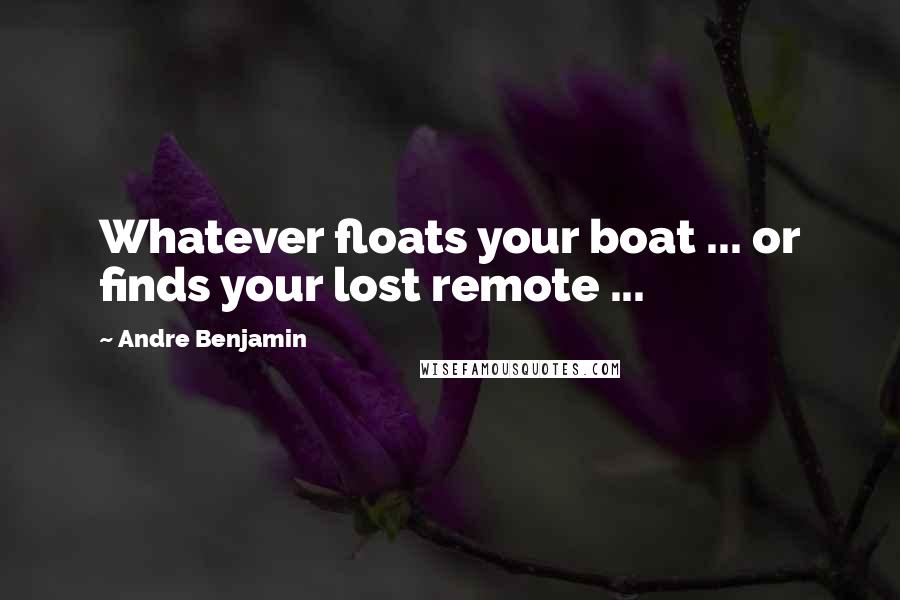 Andre Benjamin quotes: Whatever floats your boat ... or finds your lost remote ...