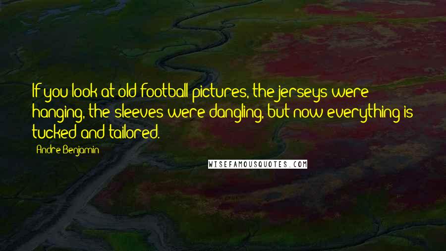 Andre Benjamin quotes: If you look at old football pictures, the jerseys were hanging, the sleeves were dangling, but now everything is tucked and tailored. Andre Benjamin quotes: If you look at old football pictures, the jerseys were hanging, the sleeves were dangling, but now everything is tucked and tailored.