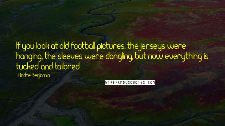 Andre Benjamin quotes: If you look at old football pictures, the jerseys were hanging, the sleeves were dangling, but now everything is tucked and tailored.