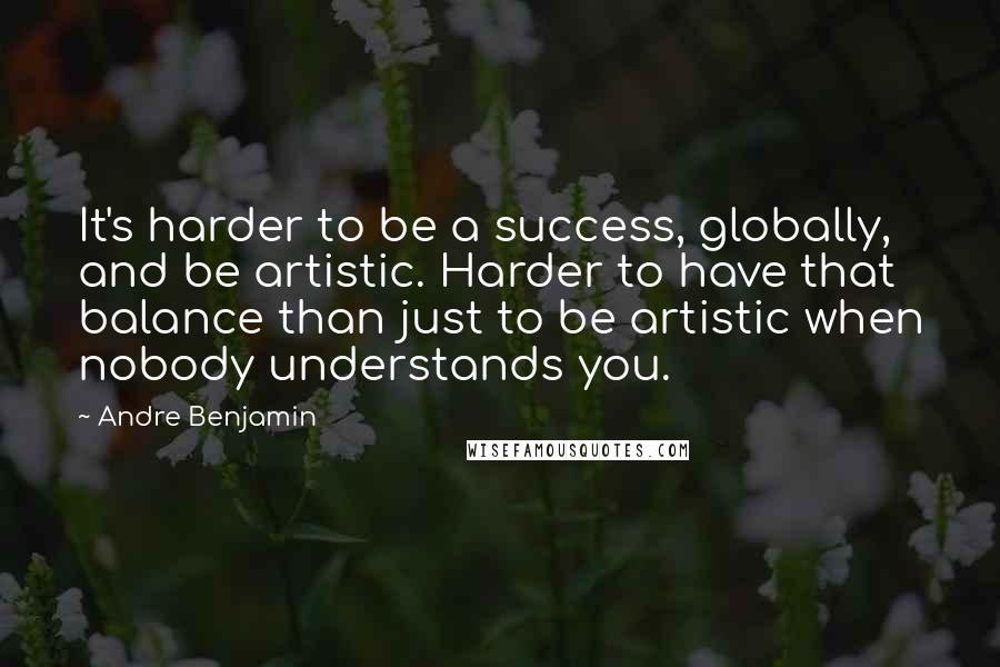 Andre Benjamin quotes: It's harder to be a success, globally, and be artistic. Harder to have that balance than just to be artistic when nobody understands you.