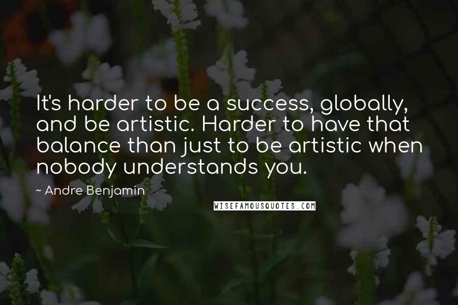 Andre Benjamin quotes: It's harder to be a success, globally, and be artistic. Harder to have that balance than just to be artistic when nobody understands you. Andre Benjamin quotes: It's harder to be a success, globally, and be artistic. Harder to have that balance than just to be artistic when nobody understands you.