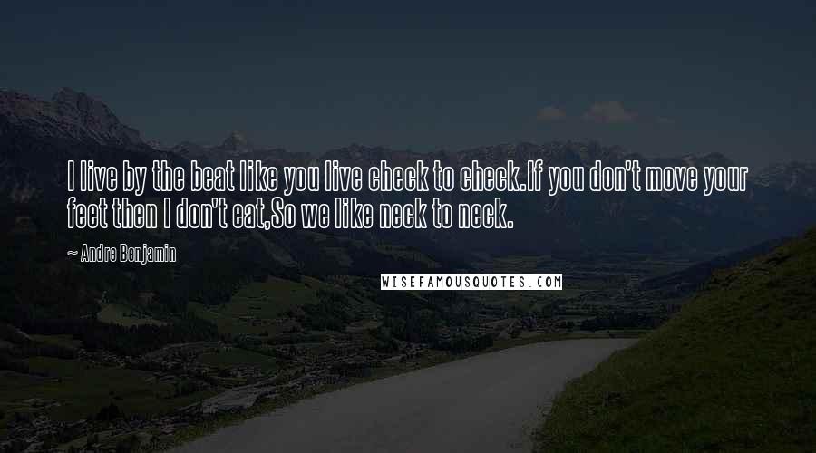 Andre Benjamin quotes: I live by the beat like you live check to check.If you don't move your feet then I don't eat,So we like neck to neck. Andre Benjamin quotes: I live by the beat like you live check to check.If you don't move your feet then I don't eat,So we like neck to neck.